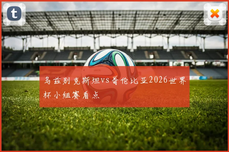 乌兹别克斯坦vs哥伦比亚2026世界杯小组赛看点