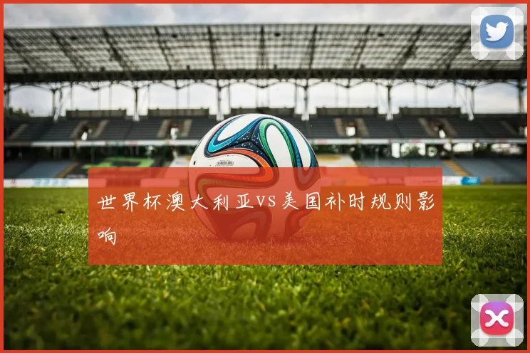 世界杯澳大利亚vs美国补时规则影响