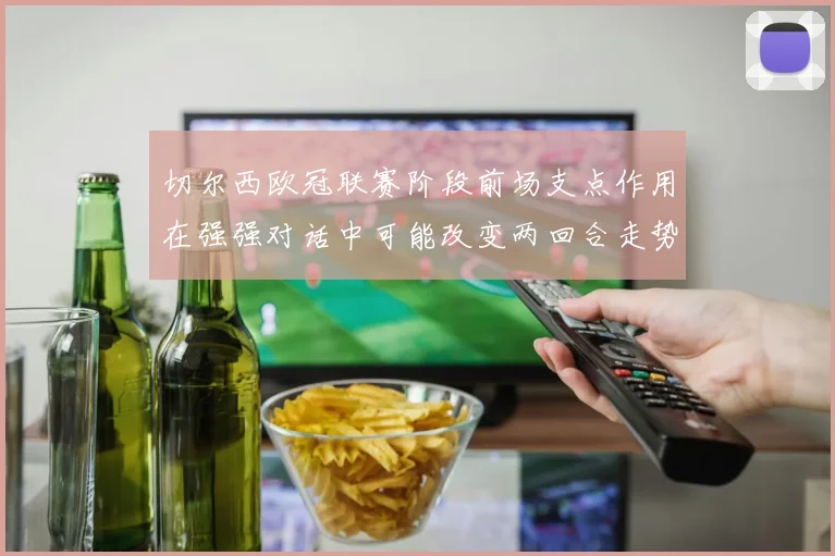 切尔西欧冠联赛阶段前场支点作用在强强对话中可能改变两回合走势