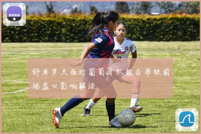 舒库罗夫面对葡萄牙队能否串联前场盘口影响解读