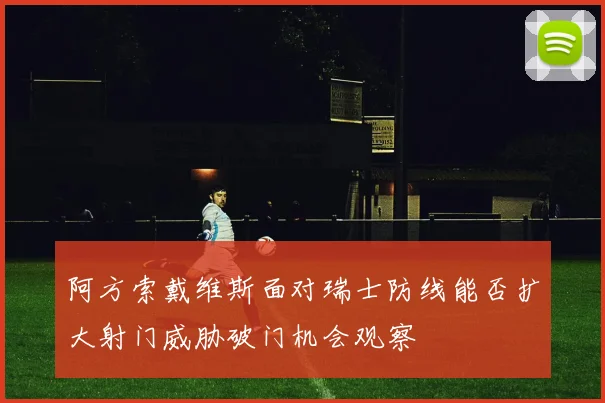 阿方索戴维斯面对瑞士防线能否扩大射门威胁破门机会观察
