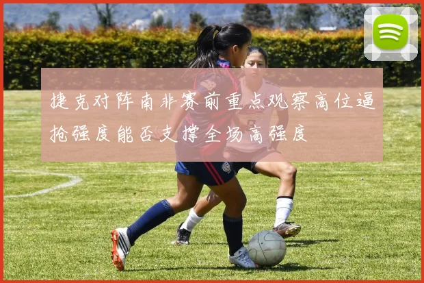 捷克对阵南非赛前重点观察高位逼抢强度能否支撑全场高强度