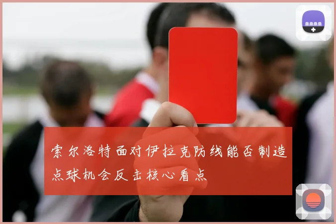 索尔洛特面对伊拉克防线能否制造点球机会反击核心看点