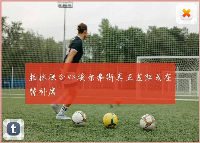 柏林联合vs埃尔弗斯真正差距或在替补席