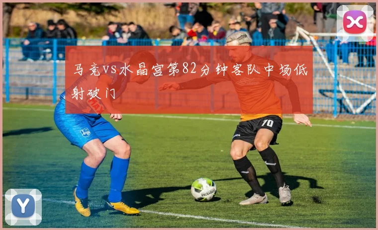 马竞vs水晶宫第82分钟客队中场低射破门