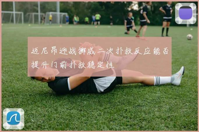 迈尼昂迎战挪威二次扑救反应能否提升门前扑救稳定性