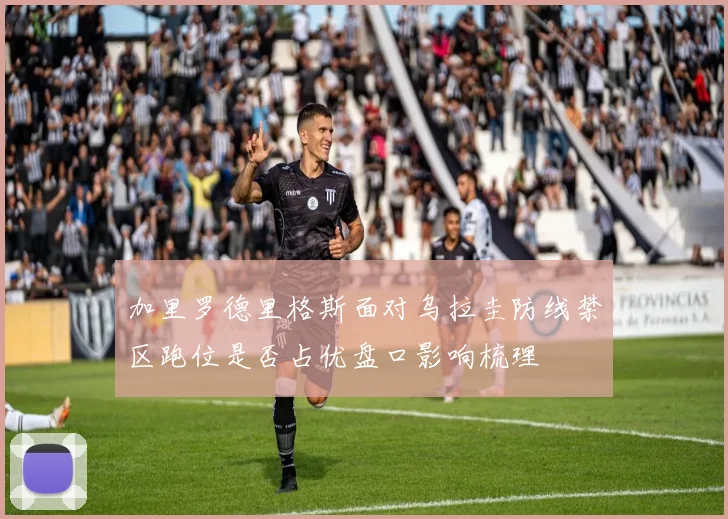 加里罗德里格斯面对乌拉圭防线禁区跑位是否占优盘口影响梳理
