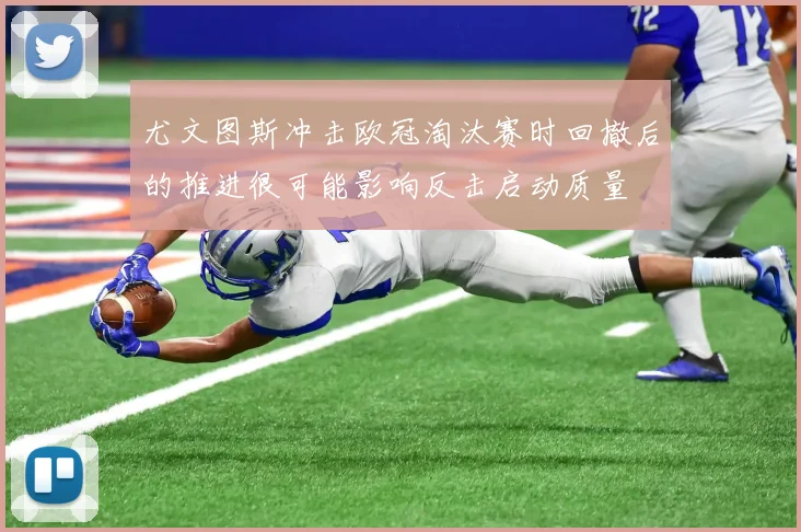 尤文图斯冲击欧冠淘汰赛时回撤后的推进很可能影响反击启动质量