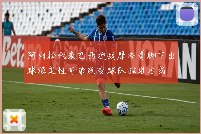 阿利松代表巴西迎战摩洛哥脚下出球稳定性可能改变球队推进方式
