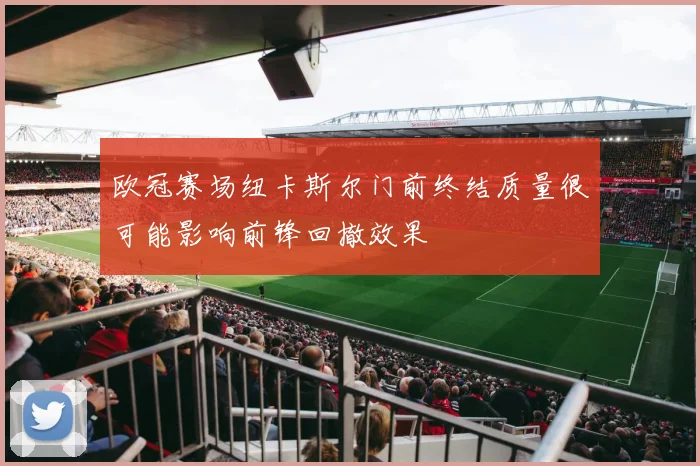欧冠赛场纽卡斯尔门前终结质量很可能影响前锋回撤效果