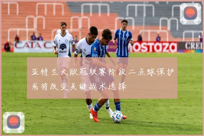 亚特兰大欧冠联赛阶段二点球保护或将改变关键战术选择